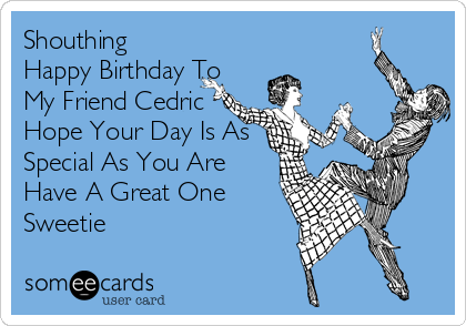 Shouthing
Happy Birthday To
My Friend Cedric
Hope Your Day Is As
Special As You Are
Have A Great One
Sweetie