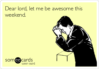 Dear lord, let me be awesome this
weekend.
