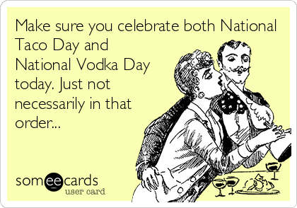 Make sure you celebrate both National
Taco Day and
National Vodka Day
today. Just not
necessarily in that
order...