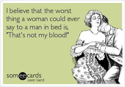 I believe that the worst
thing a woman could ever
say to a man in bed is,
"That's not my blood!"