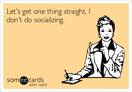 Let's get one thing straight, I
don't do socializing.