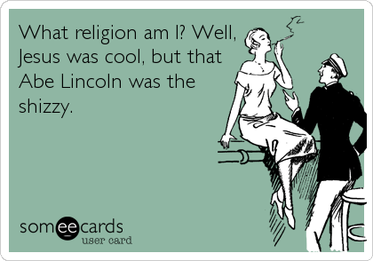 What religion am I? Well,Jesus was cool, but thatAbe Lincoln was theshizzy.