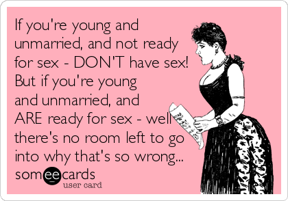 If you're young and
unmarried, and not ready
for sex - DON'T have sex! 
But if you're young
and unmarried, and
ARE ready for sex - well
there's no room left to go
into why that's so wrong...