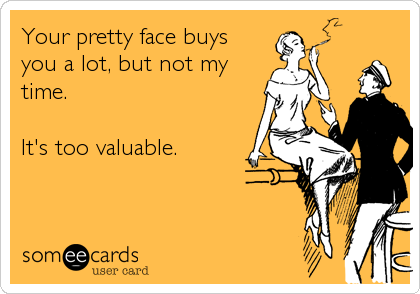 Your pretty face buys
you a lot, but not my
time.

It's too valuable.