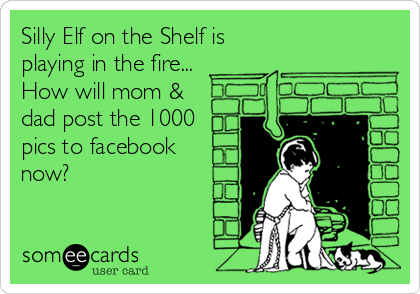 Silly Elf on the Shelf is
playing in the fire...
How will mom &
dad post the 1000
pics to facebook 
now?