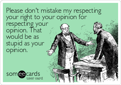 Please don't mistake my respecting
your right to your opinion for
respecting your
opinion. That
would be as
stupid as your
opinion.