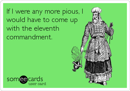 If I were any more pious, I 
would have to come up
with the eleventh
commandment.