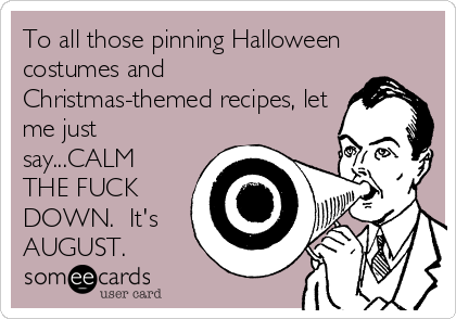 To all those pinning Halloween
costumes and
Christmas-themed recipes, let
me just
say...CALM
THE FUCK
DOWN.  It's
AUGUST.