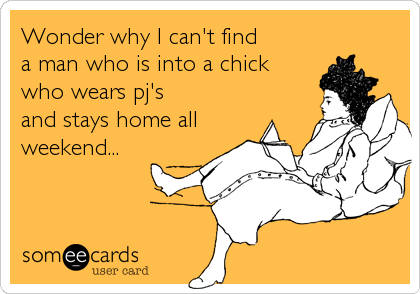 Wonder why I can't find
a man who is into a chick 
who wears pj's
and stays home all
weekend...