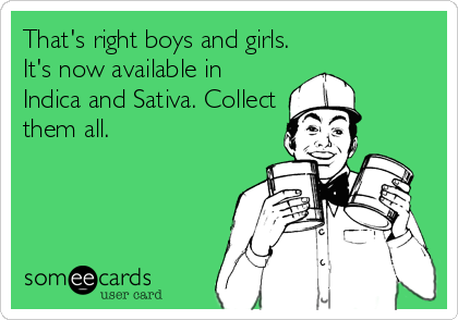 That's right boys and girls. 
It's now available in
Indica and Sativa. Collect
them all.