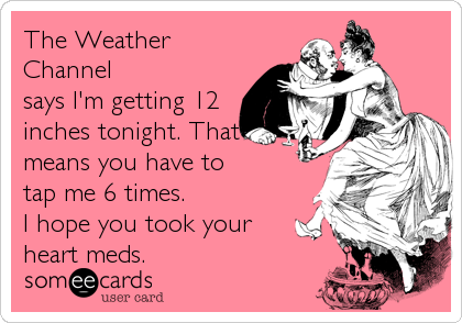 The Weather
Channel
says I'm getting 12
inches tonight. That
means you have to
tap me 6 times.
I hope you took your
heart meds.