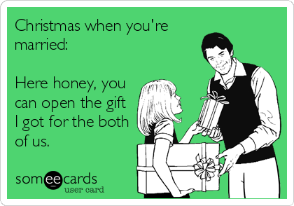 Christmas when you're
married:

Here honey, you
can open the gift
I got for the both
of us.