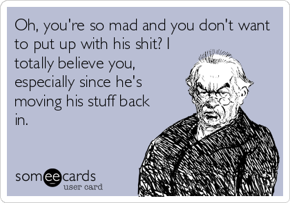 Oh, you're so mad and you don't want
to put up with his shit? I
totally believe you,
especially since he's
moving his stuff back
in.