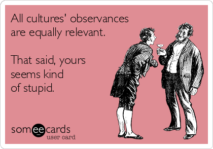 All cultures' observances
are equally relevant.  

That said, yours
seems kind 
of stupid.
