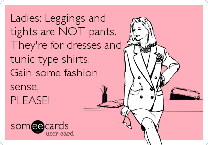 Ladies: Leggings and
tights are NOT pants.
They're for dresses and
tunic type shirts. 
Gain some fashion
sense, 
PLEASE!