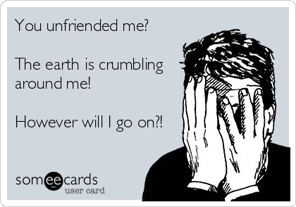 You unfriended me?

The earth is crumbling
around me!

However will I go on?!