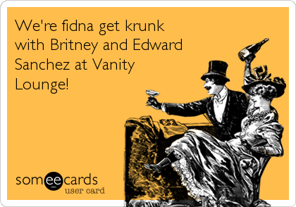 We're fidna get krunk
with Britney and Edward
Sanchez at Vanity
Lounge!