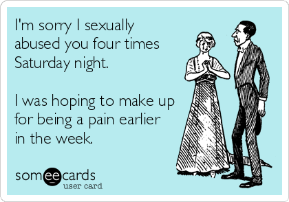 I'm sorry I sexually abused you four timesSaturday night. I was hoping to make upfor being a pain earlierin the week. 