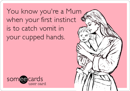 You know you're a Mum
when your first instinct
is to catch vomit in
your cupped hands.