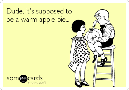 Dude, it's supposed to
be a warm apple pie...