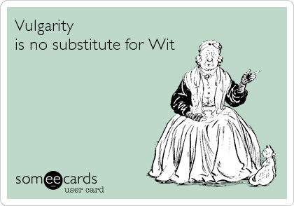 Vulgarity 
is no substitute for Wit