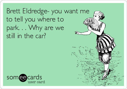 Brett Eldredge- you want me 
to tell you where to 
park. . . Why are we 
still in the car?