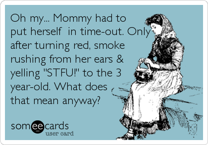 Oh my... Mommy had to
put herself  in time-out. Only
after turning red, smoke
rushing from her ears &
yelling "STFU!" to the 3
year-old. What does
that mean anyway?