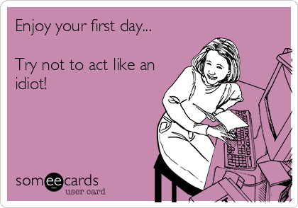Enjoy your first day...

Try not to act like an
idiot!
