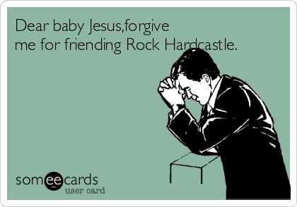 Dear baby Jesus,forgive
me for friending Rock Hardcastle.