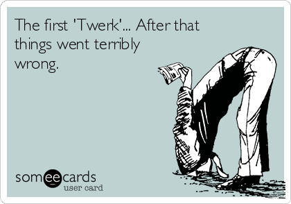 The first 'Twerk'... After that
things went terribly
wrong.
