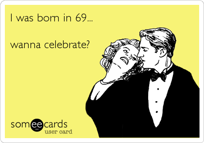 I was born in 69... 

wanna celebrate?