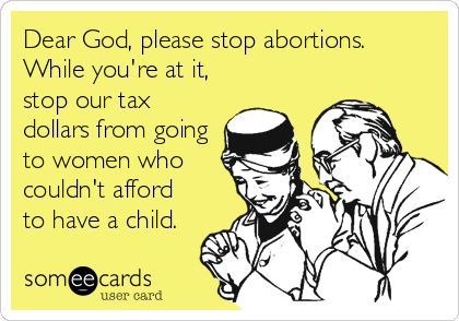 Dear God, please stop abortions. 
While you're at it,
stop our tax
dollars from going
to women who
couldn't afford
to have a child.