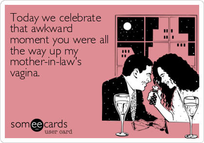 Today we celebrate
that awkward
moment you were all
the way up my
mother-in-law's
vagina.