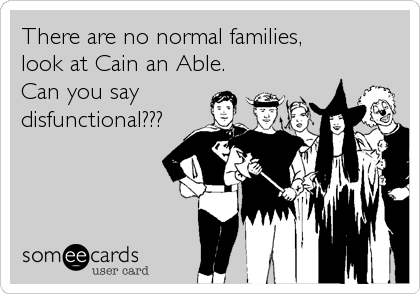 There are no normal families, 
look at Cain an Able. 
Can you say 
disfunctional???
