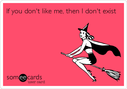 If you don't like me, then I don't exist