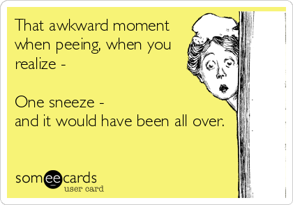 That awkward moment
when peeing, when you
realize - 

One sneeze -
and it would have been all over.