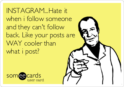 INSTAGRAM...Hate it
when i follow someone
and they can't follow
back. Like your posts are
WAY cooler than
what i post?