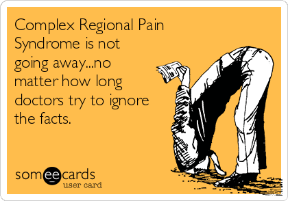 Complex Regional Pain
Syndrome is not
going away...no
matter how long
doctors try to ignore
the facts.