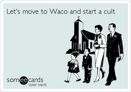 Let's move to Waco and start a cult