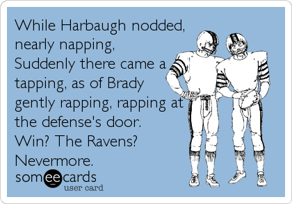 While Harbaugh nodded,
nearly napping,
Suddenly there came a
tapping, as of Brady
gently rapping, rapping at
the defense's door.
Win? The Ravens? 
Nevermore.