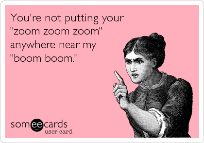 You're not putting your
"zoom zoom zoom"
anywhere near my
"boom boom."