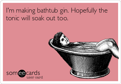 I'm making bathtub gin. Hopefully the   
tonic will soak out too.