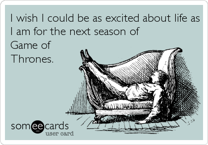 I wish I could be as excited about life as
I am for the next season of
Game of
Thrones.