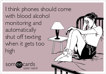 I think phones should come
with blood alcohol
monitoring and
automatically
shut off texting
when it gets too 
high