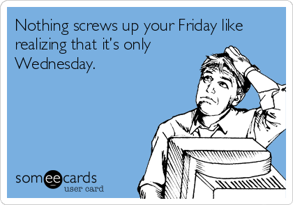 Nothing screws up your Friday like
realizing that it’s only
Wednesday.