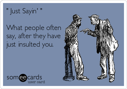 " Just Sayin' "

What people often
say, after they have
just insulted you.