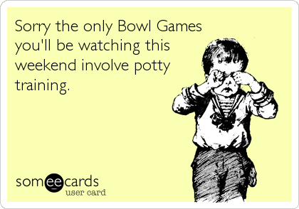 Sorry the only Bowl Games
you'll be watching this
weekend involve potty
training.