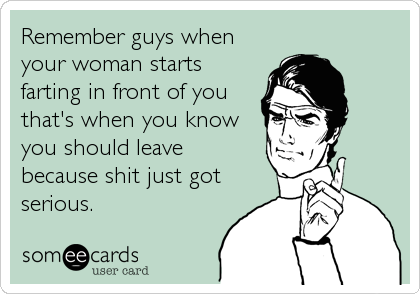 Remember guys when
your woman starts
farting in front of you
that's when you know
you should leave
because shit just got
serious.