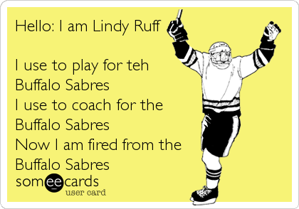 Hello: I am Lindy Ruff

I use to play for teh
Buffalo Sabres
I use to coach for the
Buffalo Sabres 
Now I am fired from the<br 