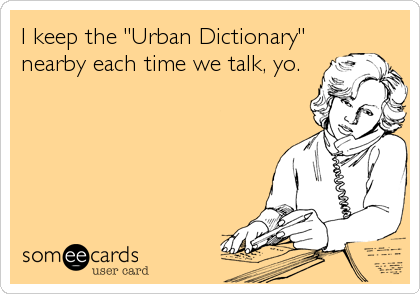 I keep the "Urban Dictionary"
nearby each time we talk, yo.